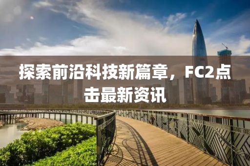 探索前沿科技新篇章，F(xiàn)C2點擊最新資訊