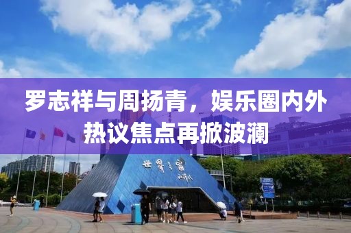 羅志祥與周揚青，娛樂圈內(nèi)外熱議焦點再掀波瀾