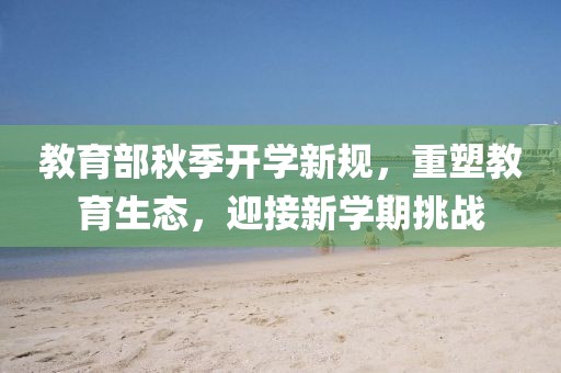 教育部秋季開學(xué)新規(guī)，重塑教育生態(tài)，迎接新學(xué)期挑戰(zhàn)