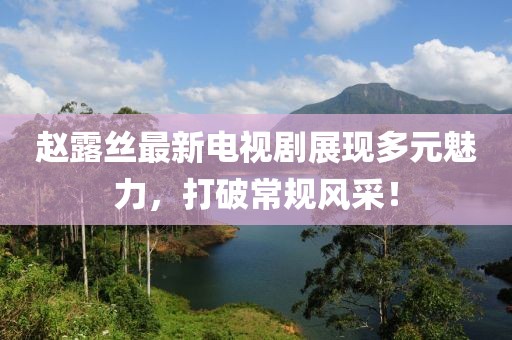 趙露絲最新電視劇展現(xiàn)多元魅力，打破常規(guī)風(fēng)采！