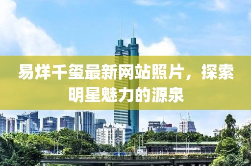 易烊千璽最新網(wǎng)站照片，探索明星魅力的源泉