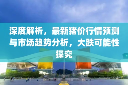 深度解析，最新豬價行情預(yù)測與市場趨勢分析，大跌可能性探究