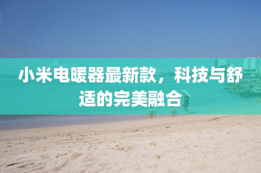 小米電暖器最新款，科技與舒適的完美融合