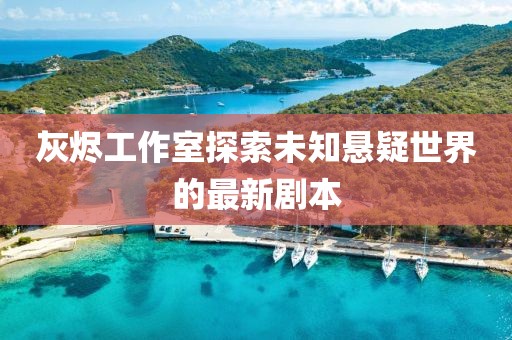 灰燼工作室探索未知懸疑世界的最新劇本