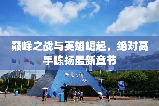 巔峰之戰(zhàn)與英雄崛起，絕對高手陳揚(yáng)最新章節(jié)
