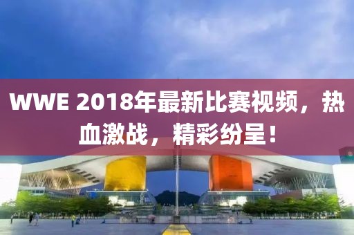WWE 2018年最新比賽視頻，熱血激戰(zhàn)，精彩紛呈！
