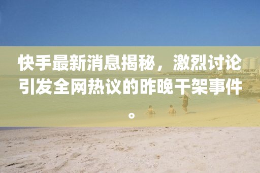 快手最新消息揭秘，激烈討論引發(fā)全網(wǎng)熱議的昨晚干架事件。