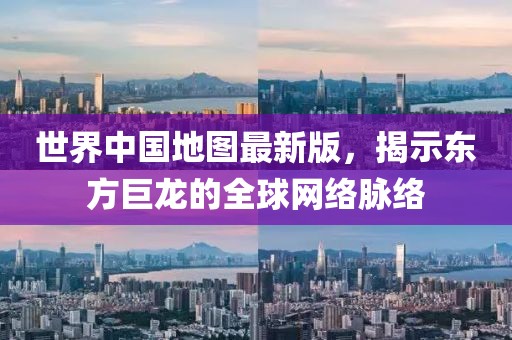 世界中國地圖最新版，揭示東方巨龍的全球網(wǎng)絡脈絡