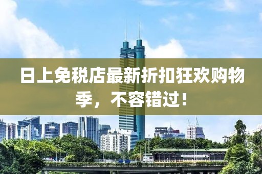 日上免稅店最新折扣狂歡購(gòu)物季，不容錯(cuò)過！