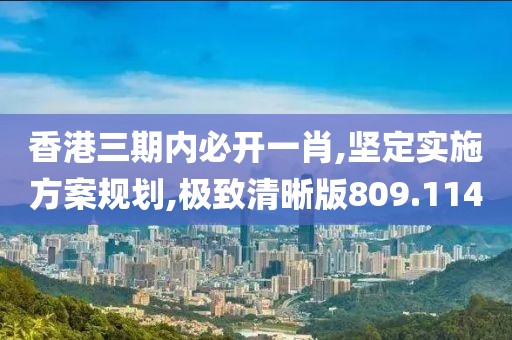香港三期內(nèi)必開一肖,堅定實施方案規(guī)劃,極致清晰版809.114