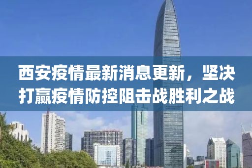 西安疫情最新消息更新，堅(jiān)決打贏疫情防控阻擊戰(zhàn)勝利之戰(zhàn)