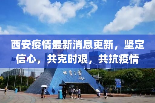 西安疫情最新消息更新，堅(jiān)定信心，共克時(shí)艱，共抗疫情