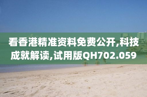 看香港精準(zhǔn)資料免費(fèi)公開,科技成就解讀,試用版QH702.059