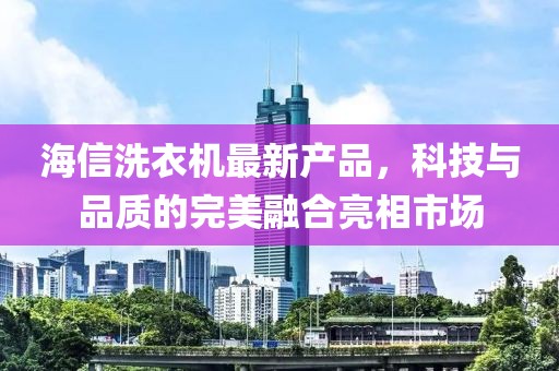 海信洗衣機(jī)最新產(chǎn)品，科技與品質(zhì)的完美融合亮相市場(chǎng)
