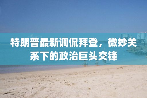 特朗普最新調(diào)侃拜登，微妙關(guān)系下的政治巨頭交鋒