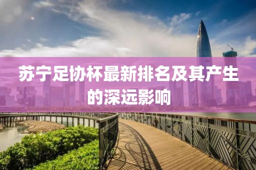 蘇寧足協(xié)杯最新排名及其產(chǎn)生的深遠影響