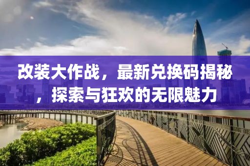 改裝大作戰(zhàn)，最新兌換碼揭秘，探索與狂歡的無限魅力