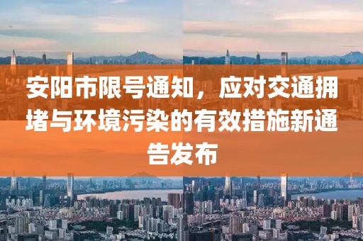 安陽市限號通知，應(yīng)對交通擁堵與環(huán)境污染的有效措施新通告發(fā)布