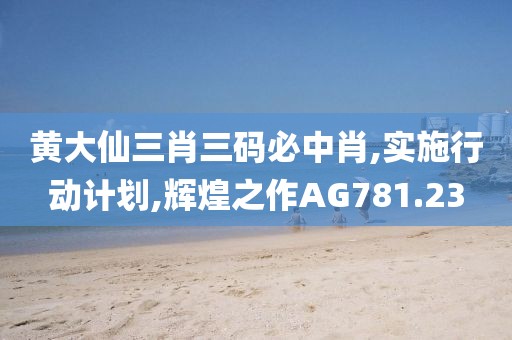 黃大仙三肖三碼必中肖,實(shí)施行動計(jì)劃,輝煌之作AG781.23