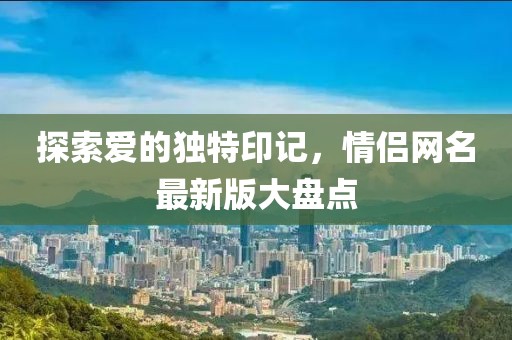 探索愛的獨(dú)特印記，情侶網(wǎng)名最新版大盤點(diǎn)