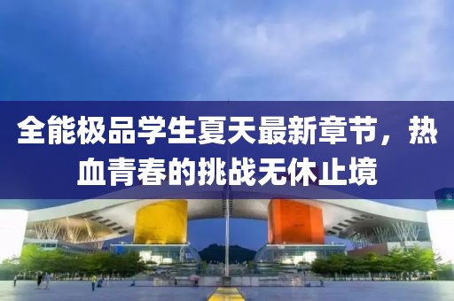 全能極品學生夏天最新章節(jié)，熱血青春的挑戰(zhàn)無休止境
