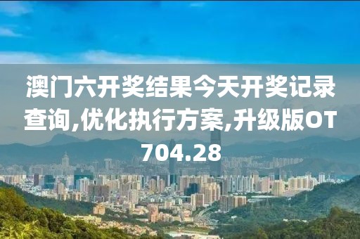 澳門六開獎結(jié)果今天開獎記錄查詢,優(yōu)化執(zhí)行方案,升級版OT704.28