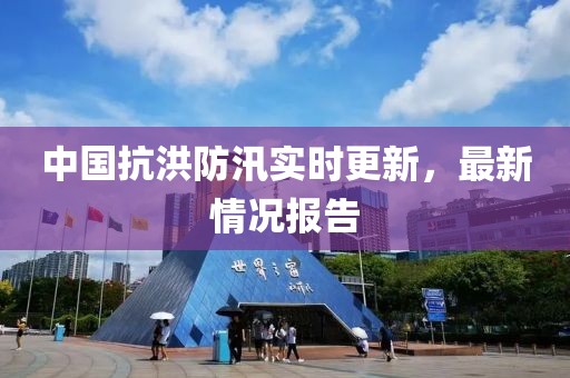 中國抗洪防汛實時更新，最新情況報告
