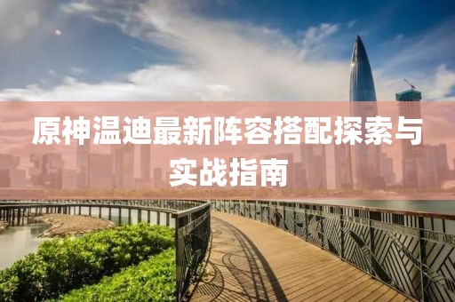 原神溫迪最新陣容搭配探索與實(shí)戰(zhàn)指南