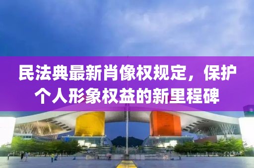 民法典最新肖像權(quán)規(guī)定，保護(hù)個(gè)人形象權(quán)益的新里程碑