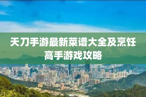 天刀手游最新菜譜大全及烹飪高手游戲攻略