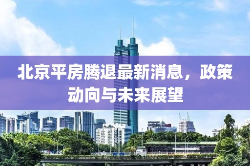 北京平房騰退最新消息，政策動向與未來展望