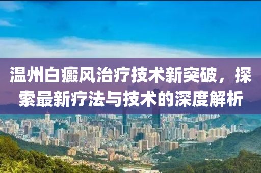 溫州白癜風治療技術新突破，探索最新療法與技術的深度解析