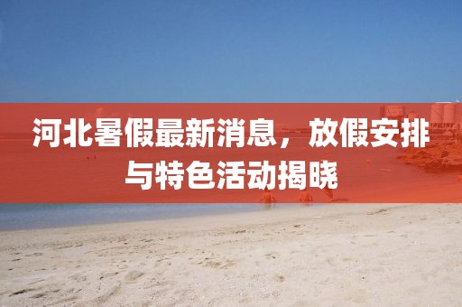河北暑假最新消息，放假安排與特色活動揭曉