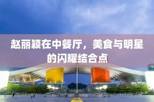 趙麗穎在中餐廳，美食與明星的閃耀結合點