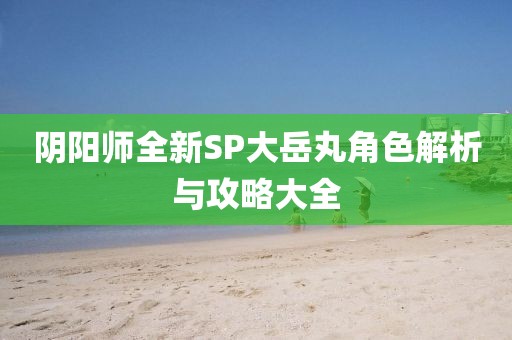 陰陽師全新SP大岳丸角色解析與攻略大全