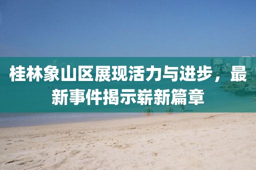 桂林象山區(qū)展現(xiàn)活力與進(jìn)步，最新事件揭示嶄新篇章