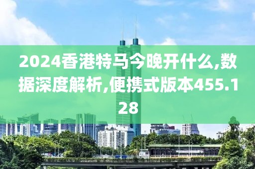 2024香港特馬今晚開什么,數(shù)據(jù)深度解析,便攜式版本455.128