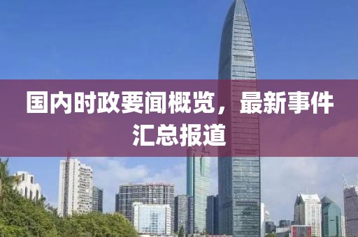 國內(nèi)時政要聞概覽，最新事件匯總報道