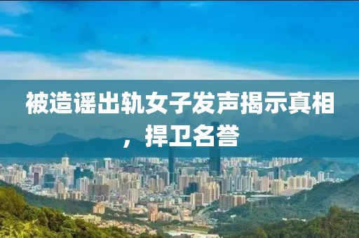 被造謠出軌女子發(fā)聲揭示真相，捍衛(wèi)名譽(yù)