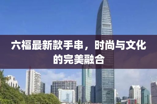 六福最新款手串，時(shí)尚與文化的完美融合