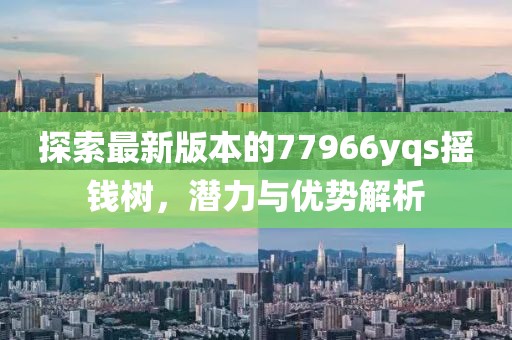 探索最新版本的77966yqs搖錢樹，潛力與優(yōu)勢(shì)解析