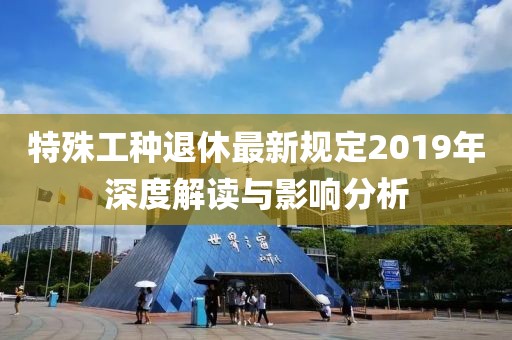 特殊工種退休最新規(guī)定2019年深度解讀與影響分析