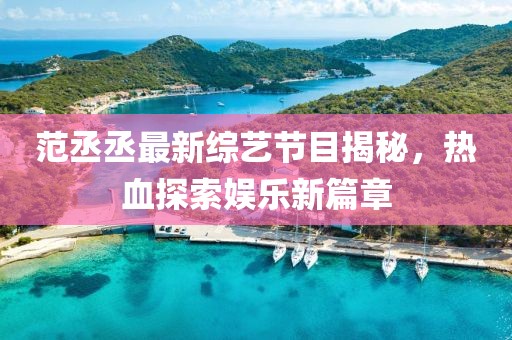 范丞丞最新綜藝節(jié)目揭秘，熱血探索娛樂新篇章