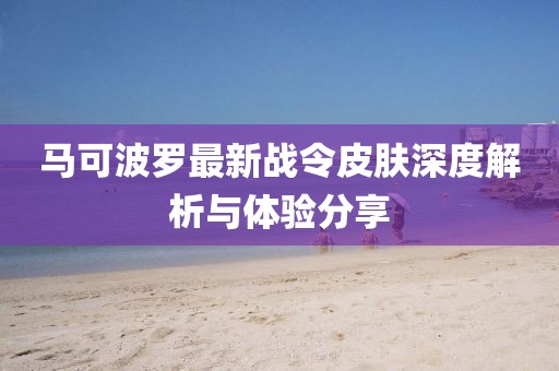 馬可波羅最新戰(zhàn)令皮膚深度解析與體驗分享