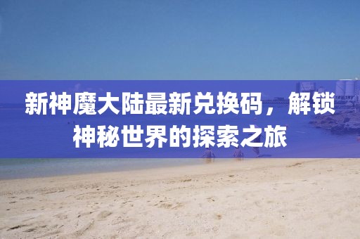 新神魔大陸最新兌換碼，解鎖神秘世界的探索之旅
