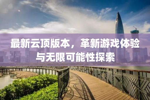 最新云頂版本，革新游戲體驗(yàn)與無(wú)限可能性探索