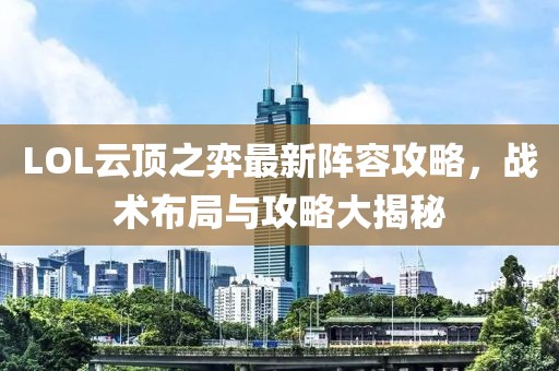 LOL云頂之弈最新陣容攻略，戰(zhàn)術(shù)布局與攻略大揭秘