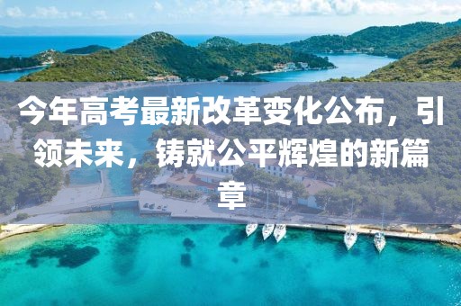 今年高考最新改革變化公布，引領(lǐng)未來，鑄就公平輝煌的新篇章