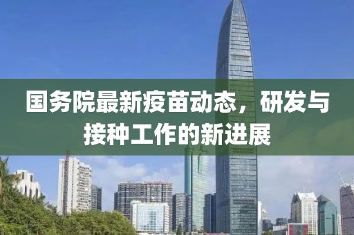 國(guó)務(wù)院最新疫苗動(dòng)態(tài)，研發(fā)與接種工作的新進(jìn)展