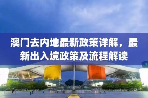 澳門去內(nèi)地最新政策詳解，最新出入境政策及流程解讀